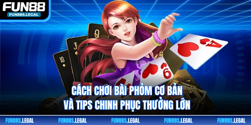 Cách Chơi Bài Phỏm Cơ Bản Và Tips Chinh Phục Thưởng Lớn