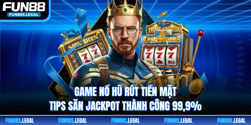 Game Nổ Hũ Rút Tiền Mặt -Tips Săn Jackpot Thành Công 99,9%