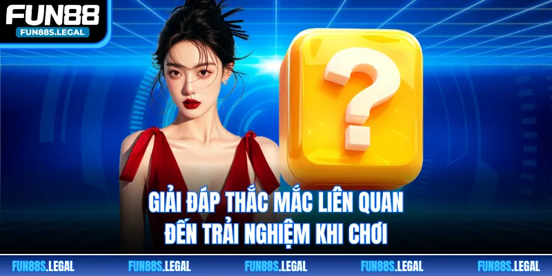 Giải đáp thắc mắc liên quan đến trải nghiệm khi chơi