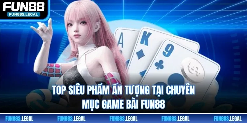 Top siêu phẩm ấn tượng tại chuyên mục game bài FUN88